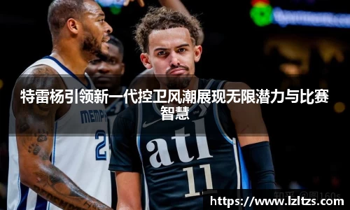 特雷杨引领新一代控卫风潮展现无限潜力与比赛智慧