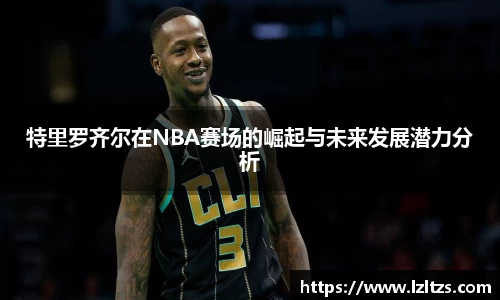 特里罗齐尔在NBA赛场的崛起与未来发展潜力分析