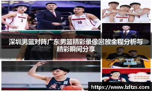 深圳男篮对阵广东男篮精彩录像回放全程分析与精彩瞬间分享