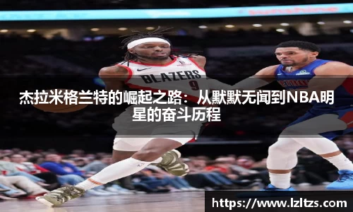 杰拉米格兰特的崛起之路：从默默无闻到NBA明星的奋斗历程