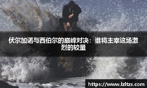 伏尔加诺与西伯尔的巅峰对决：谁将主宰这场激烈的较量