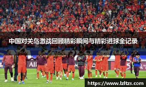 中国对关岛激战回顾精彩瞬间与精彩进球全记录
