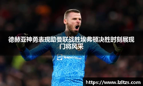 德赫亚神勇表现助曼联战胜埃弗顿决胜时刻展现门将风采